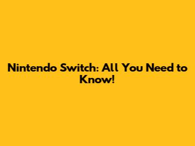 Nintendo Switch: All You Need to Know!