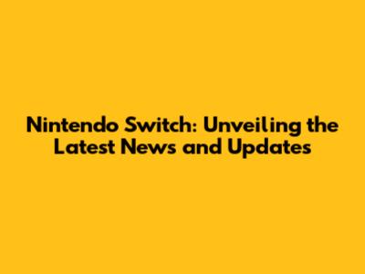 Nintendo Switch: Unveiling the Latest News and Updates