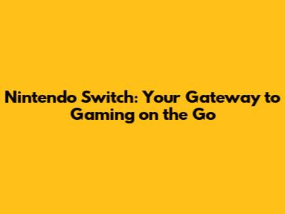 Nintendo Switch: Your Gateway to Gaming on the Go
