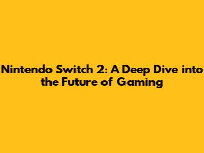 Nintendo Switch 2: A Deep Dive into the Future of Gaming