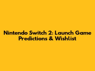 Nintendo Switch 2: Launch Game Predictions & Wishlist