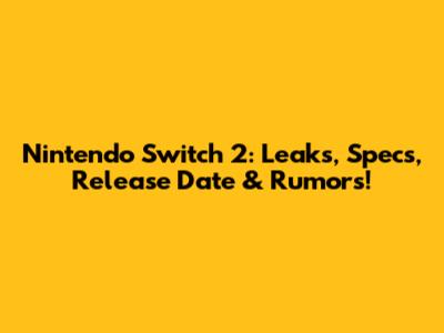 Nintendo Switch 2: Leaks, Specs, Release Date & Rumors!
