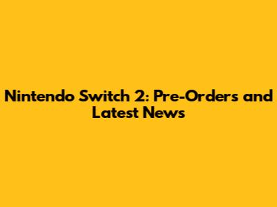 Nintendo Switch 2: Pre-Orders and Latest News