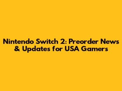 Nintendo Switch 2: Preorder News & Updates for USA Gamers