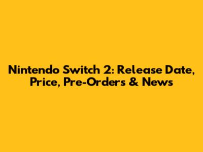 Nintendo Switch 2: Release Date, Price, Pre-Orders & News