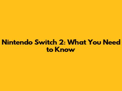 Nintendo Switch 2: What You Need to Know
