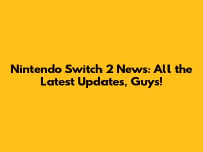 Nintendo Switch 2 News: All the Latest Updates, Guys!