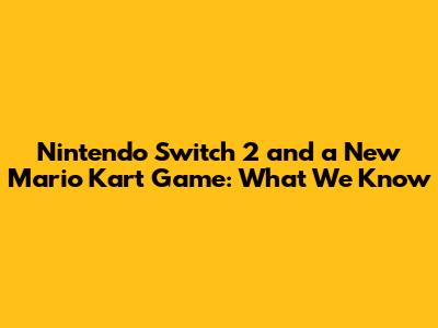 Nintendo Switch 2 and a New Mario Kart Game: What We Know