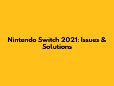 Nintendo Switch 2021: Issues & Solutions