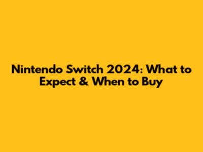 Nintendo Switch 2024: What to Expect & When to Buy