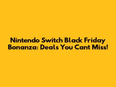 Nintendo Switch Black Friday Bonanza: Deals You Can't Miss!