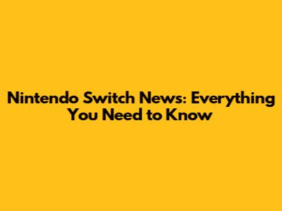 Nintendo Switch News: Everything You Need to Know