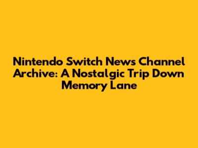 Nintendo Switch News Channel Archive: A Nostalgic Trip Down Memory Lane