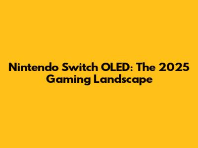 Nintendo Switch OLED: The 2025 Gaming Landscape