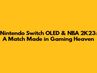 Nintendo Switch OLED & NBA 2K23: A Match Made in Gaming Heaven