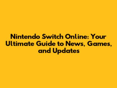 Nintendo Switch Online: Your Ultimate Guide to News, Games, and Updates