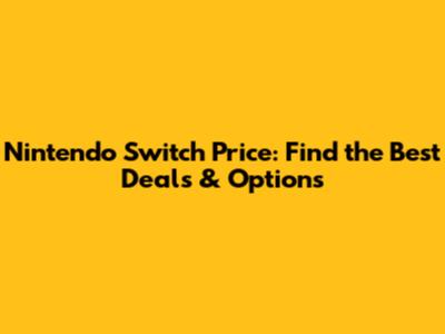 Nintendo Switch Price: Find the Best Deals & Options