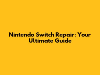 Nintendo Switch Repair: Your Ultimate Guide