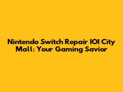 Nintendo Switch Repair IOI City Mall: Your Gaming Savior