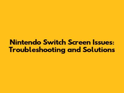 Nintendo Switch Screen Issues: Troubleshooting and Solutions