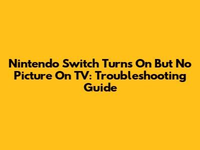 Nintendo Switch Turns On But No Picture On TV: Troubleshooting Guide