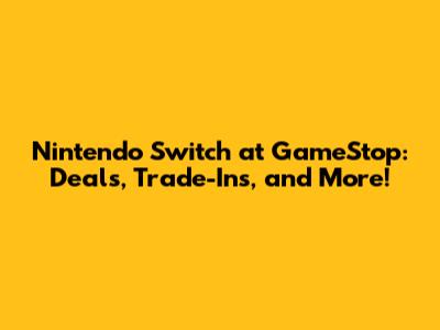 Nintendo Switch at GameStop: Deals, Trade-Ins, and More!