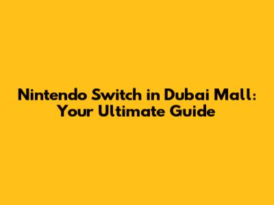 Nintendo Switch in Dubai Mall: Your Ultimate Guide