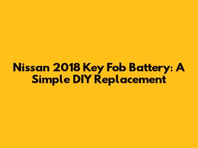 Nissan 2018 Key Fob Battery: A Simple DIY Replacement