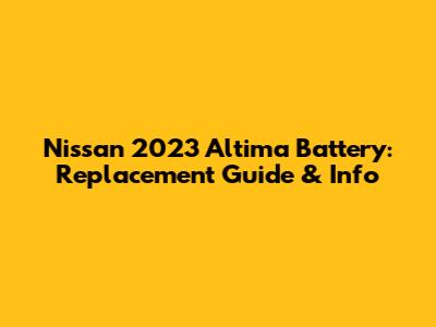 Nissan 2023 Altima Battery: Replacement Guide & Info