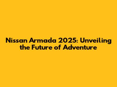 Nissan Armada 2025: Unveiling the Future of Adventure