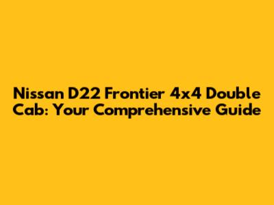 Nissan D22 Frontier 4x4 Double Cab: Your Comprehensive Guide