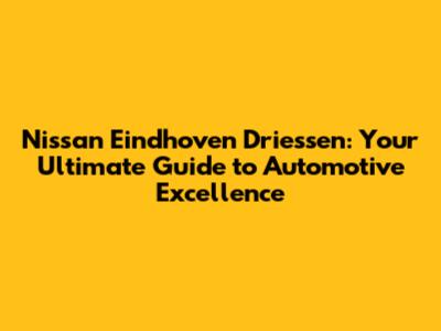 Nissan Eindhoven Driessen: Your Ultimate Guide to Automotive Excellence