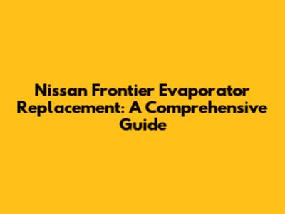 Nissan Frontier Evaporator Replacement: A Comprehensive Guide