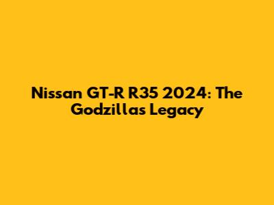 Nissan GT-R R35 2024: The Godzilla's Legacy