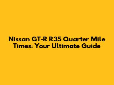 Nissan GT-R R35 Quarter Mile Times: Your Ultimate Guide