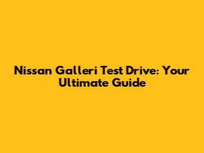 Nissan Galleri Test Drive: Your Ultimate Guide