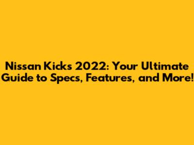 Nissan Kicks 2022: Your Ultimate Guide to Specs, Features, and More!