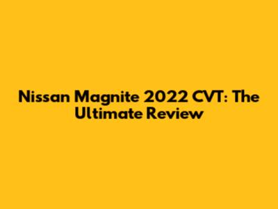 Nissan Magnite 2022 CVT: The Ultimate Review