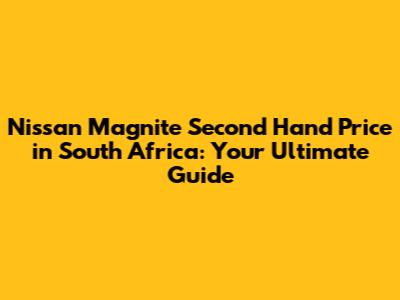 Nissan Magnite Second Hand Price in South Africa: Your Ultimate Guide