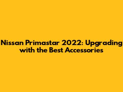 Nissan Primastar 2022: Upgrading with the Best Accessories