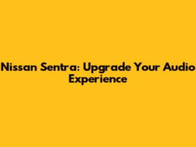 Nissan Sentra: Upgrade Your Audio Experience