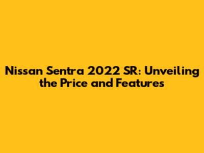Nissan Sentra 2022 SR: Unveiling the Price and Features