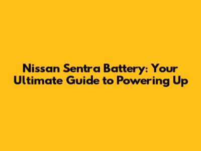 Nissan Sentra Battery: Your Ultimate Guide to Powering Up