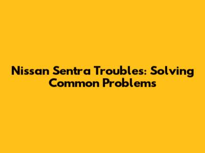Nissan Sentra Troubles: Solving Common Problems