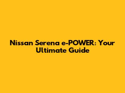 Nissan Serena e-POWER: Your Ultimate Guide