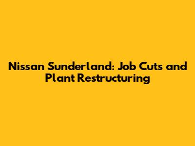 Nissan Sunderland: Job Cuts and Plant Restructuring