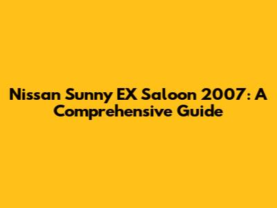 Nissan Sunny EX Saloon 2007: A Comprehensive Guide
