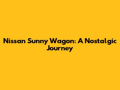 Nissan Sunny Wagon: A Nostalgic Journey
