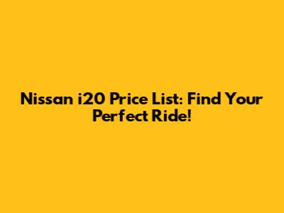 Nissan i20 Price List: Find Your Perfect Ride!