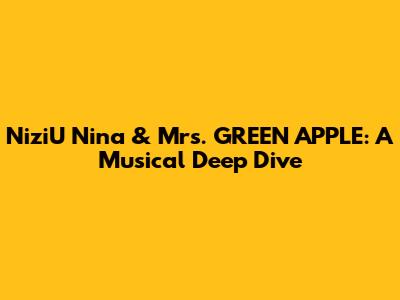 NiziU Nina & Mrs. GREEN APPLE: A Musical Deep Dive